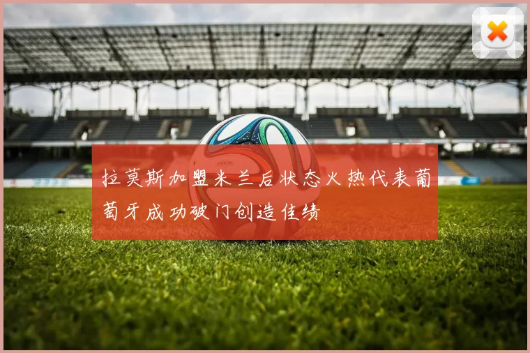 拉莫斯加盟米兰后状态火热代表葡萄牙成功破门创造佳绩