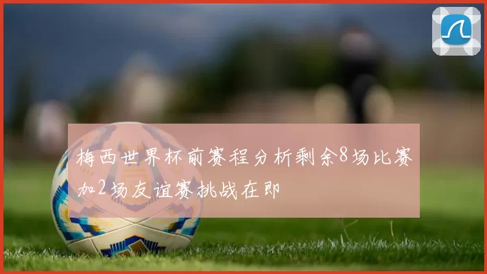 梅西世界杯前赛程分析剩余8场比赛加2场友谊赛挑战在即
