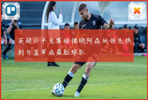 英超公平竞赛榜揭晓阿森纳领先热刺与蓝军成最脏球队