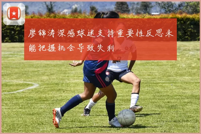 廖锦涛深感球迷支持重要性反思未能把握机会导致失利