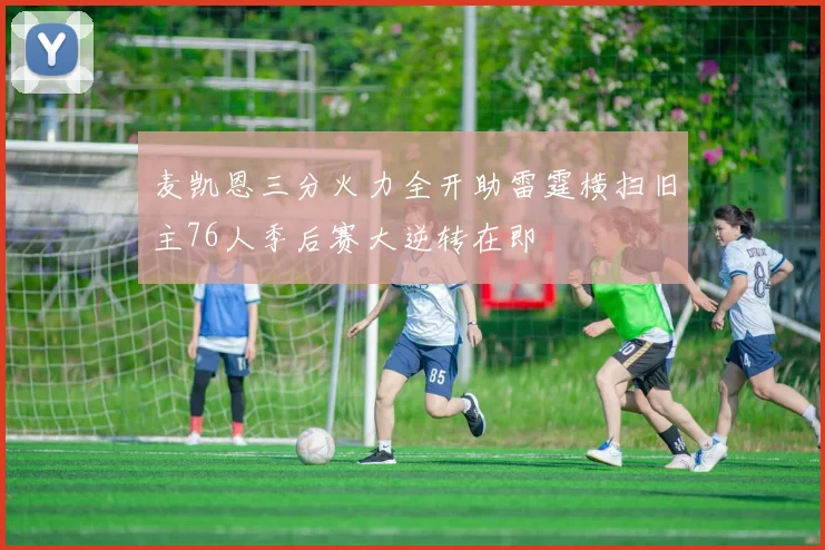 麦凯恩三分火力全开助雷霆横扫旧主76人季后赛大逆转在即
