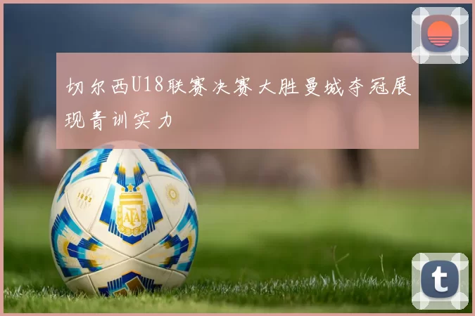 切尔西U18联赛决赛大胜曼城夺冠展现青训实力