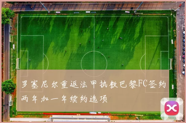 罗塞尼尔重返法甲执教巴黎FC签约两年加一年续约选项