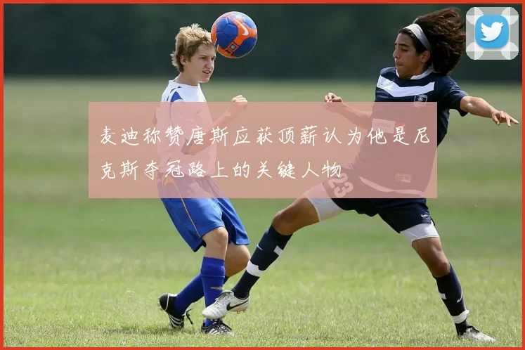麦迪称赞唐斯应获顶薪认为他是尼克斯夺冠路上的关键人物