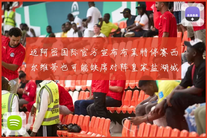 迈阿密国际官方宣布布莱特停赛西尔维蒂也可能缺席对阵皇家盐湖城的比赛