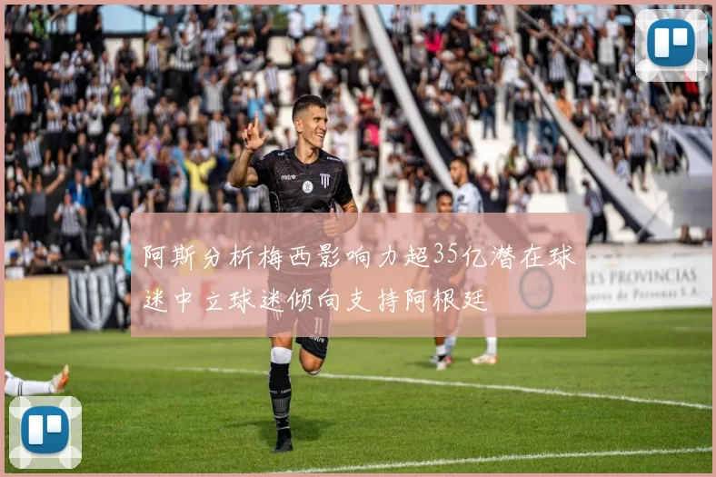 阿斯分析梅西影响力超35亿潜在球迷中立球迷倾向支持阿根廷