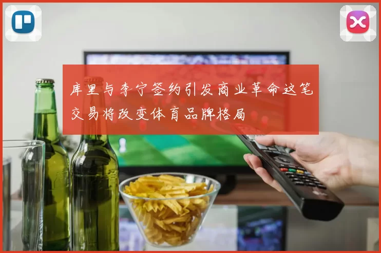 库里与李宁签约引发商业革命这笔交易将改变体育品牌格局