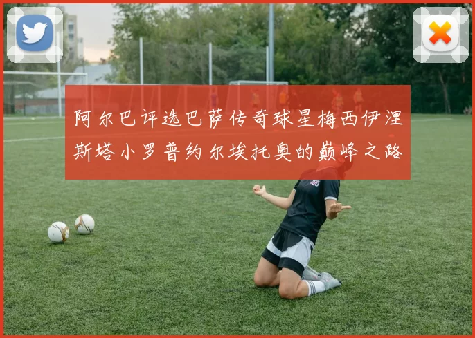 阿尔巴评选巴萨传奇球星梅西伊涅斯塔小罗普约尔埃托奥的巅峰之路
