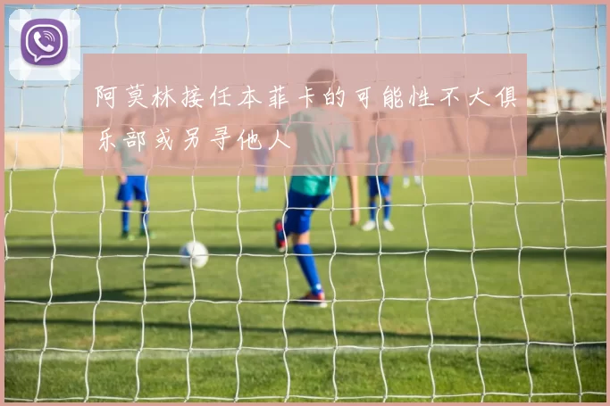 阿莫林接任本菲卡的可能性不大俱乐部或另寻他人