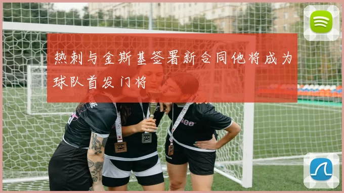 热刺与金斯基签署新合同他将成为球队首发门将