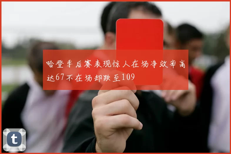 哈登季后赛表现惊人在场净效率高达67不在场却跌至109