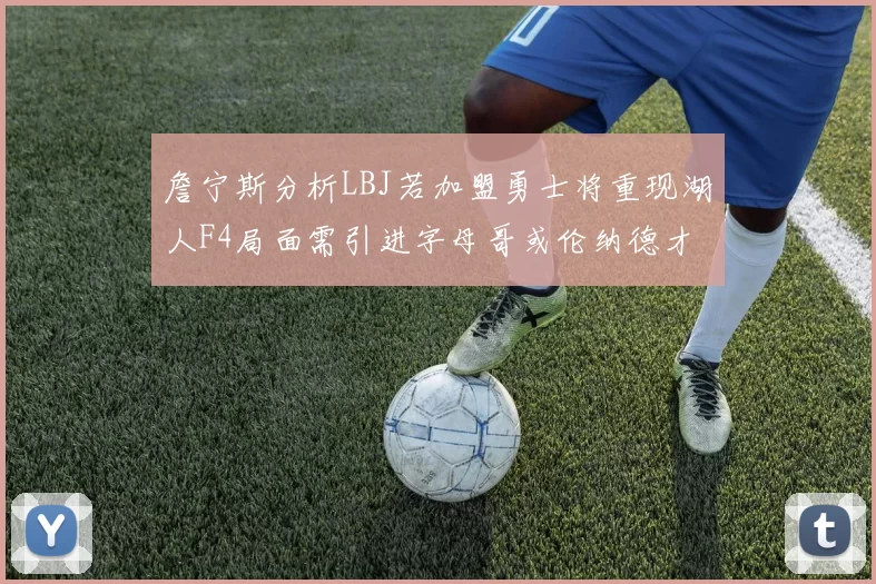 詹宁斯分析LBJ若加盟勇士将重现湖人F4局面需引进字母哥或伦纳德才能成功