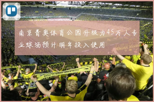 南京青奥体育公园升级为45万人专业球场预计明年投入使用