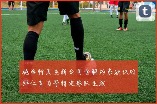 施洛特贝克新合同含解约条款仅对拜仁皇马等特定球队生效