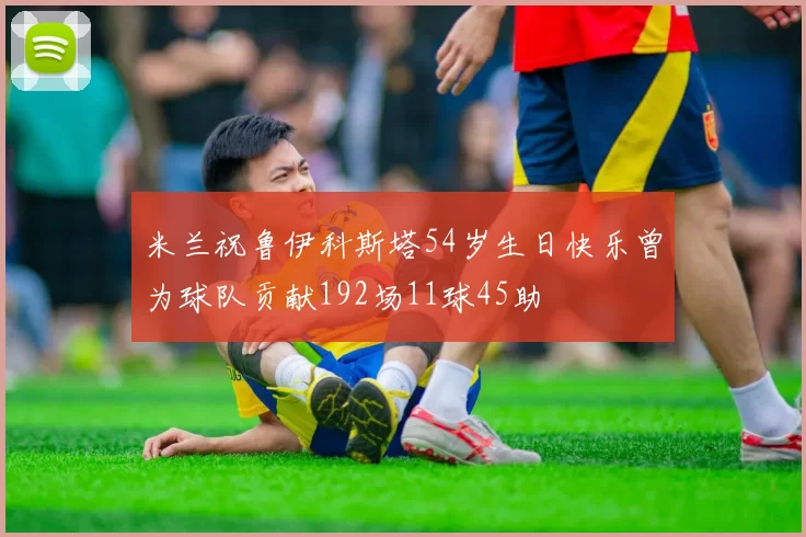 米兰祝鲁伊科斯塔54岁生日快乐曾为球队贡献192场11球45助