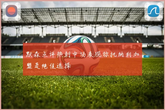 默森点评热刺中场表现称托纳利加盟是绝佳选择